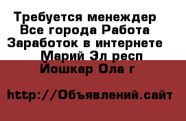 Требуется менеждер - Все города Работа » Заработок в интернете   . Марий Эл респ.,Йошкар-Ола г.